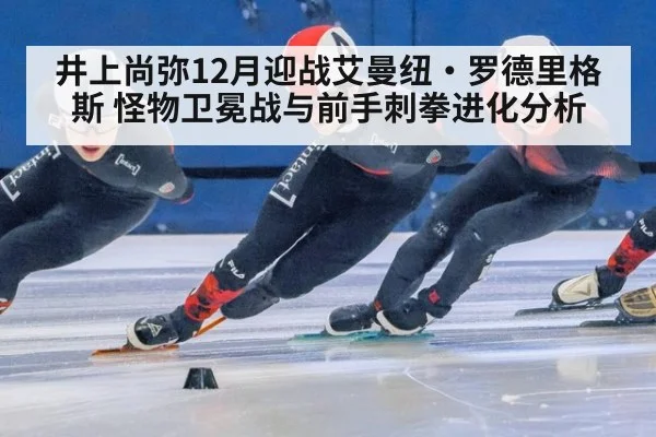 井上尚弥12月迎战艾曼纽·罗德里格斯 怪物卫冕战与前手刺拳进化分析