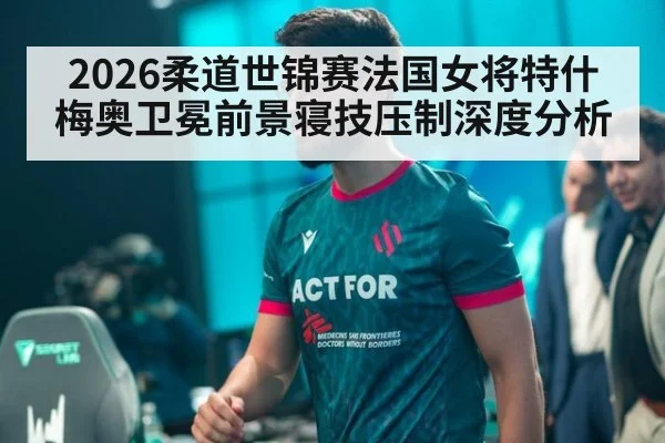 2026柔道世锦赛法国女将特什梅奥卫冕前景寝技压制深度分析