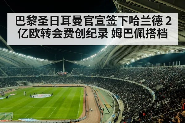 巴黎圣日耳曼官宣签下哈兰德 2亿欧转会费创纪录 姆巴佩搭档