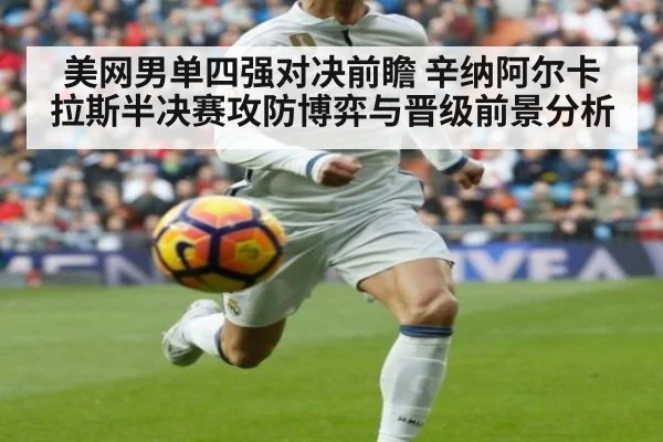 美网男单四强对决前瞻 辛纳阿尔卡拉斯半决赛攻防博弈与晋级前景分析